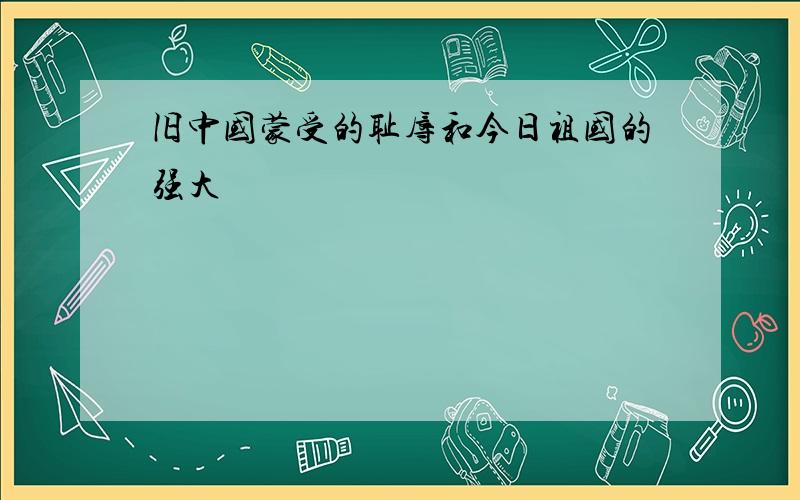 旧中国蒙受的耻辱和今日祖国的强大