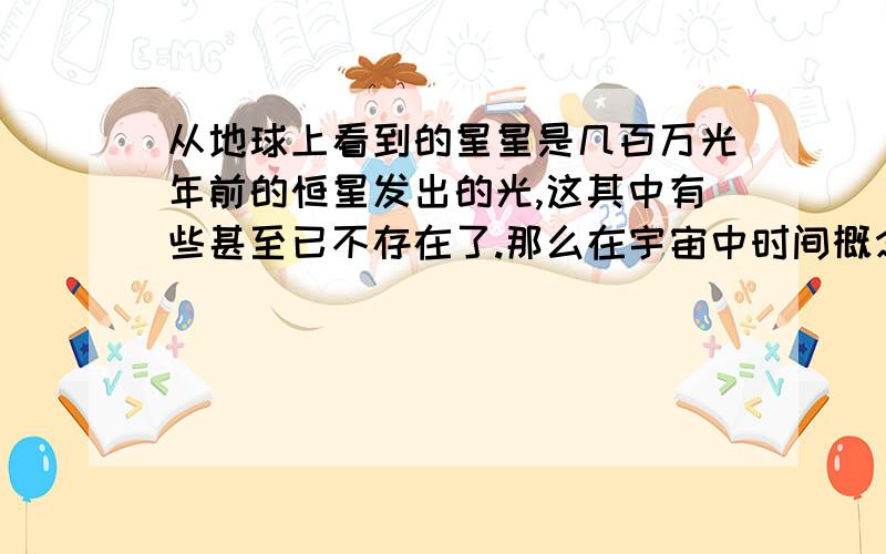 从地球上看到的星星是几百万光年前的恒星发出的光,这其中有些甚至已不存在了.那么在宇宙中时间概念是否是不存在的?