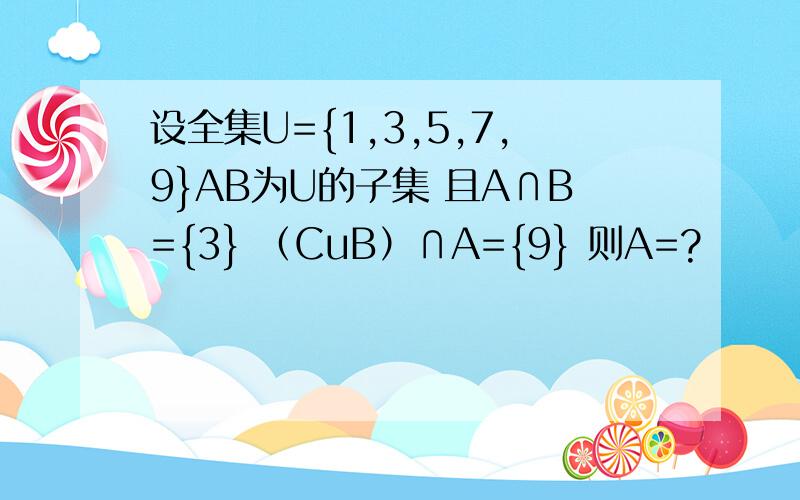 设全集U={1,3,5,7,9}AB为U的子集 且A∩B={3} （CuB）∩A={9} 则A=?