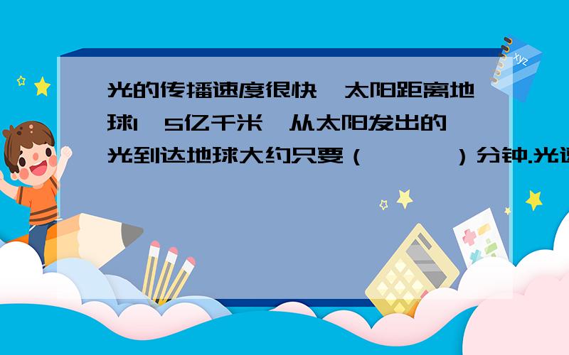 光的传播速度很快,太阳距离地球1,5亿千米,从太阳发出的光到达地球大约只要（　　　）分钟.光速每秒约