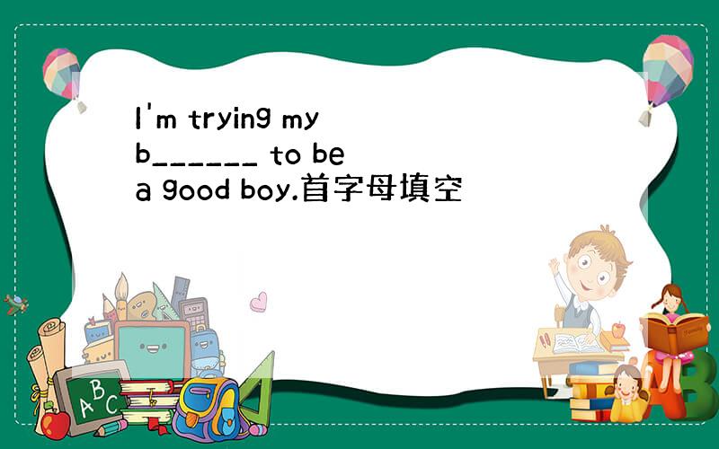 I'm trying my b______ to be a good boy.首字母填空