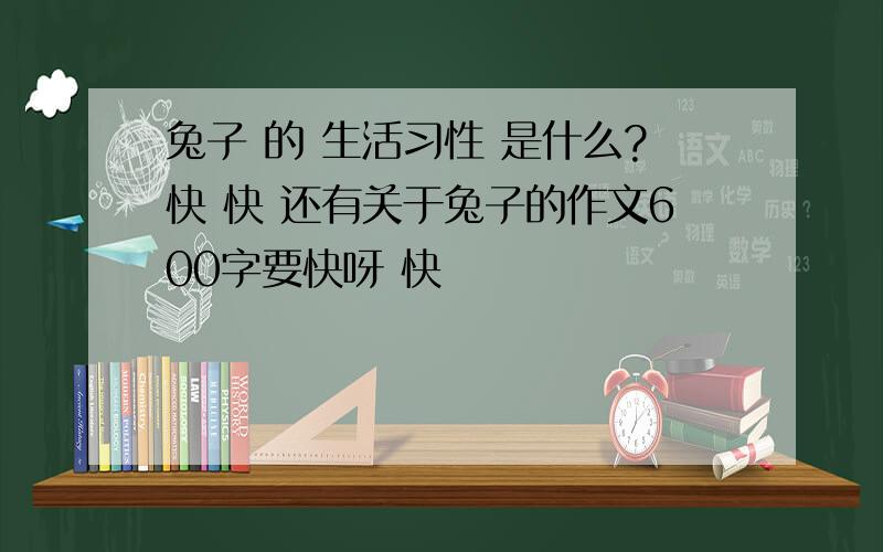 兔子 的 生活习性 是什么?快 快 还有关于兔子的作文600字要快呀 快