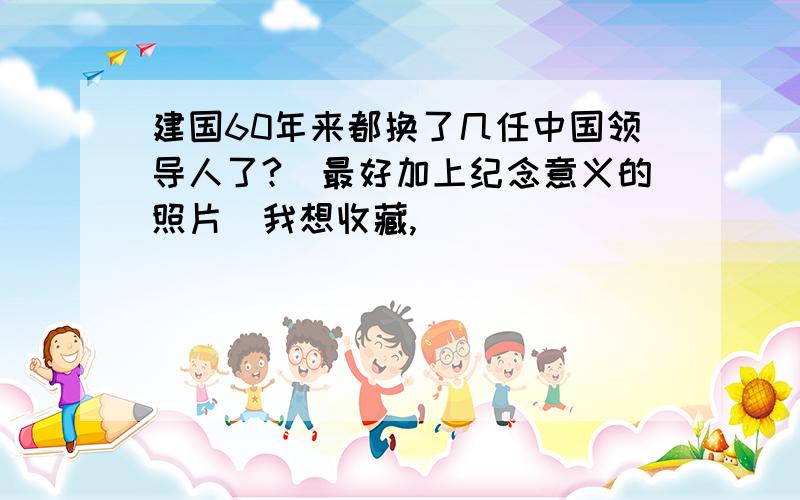 建国60年来都换了几任中国领导人了?（最好加上纪念意义的照片）我想收藏,