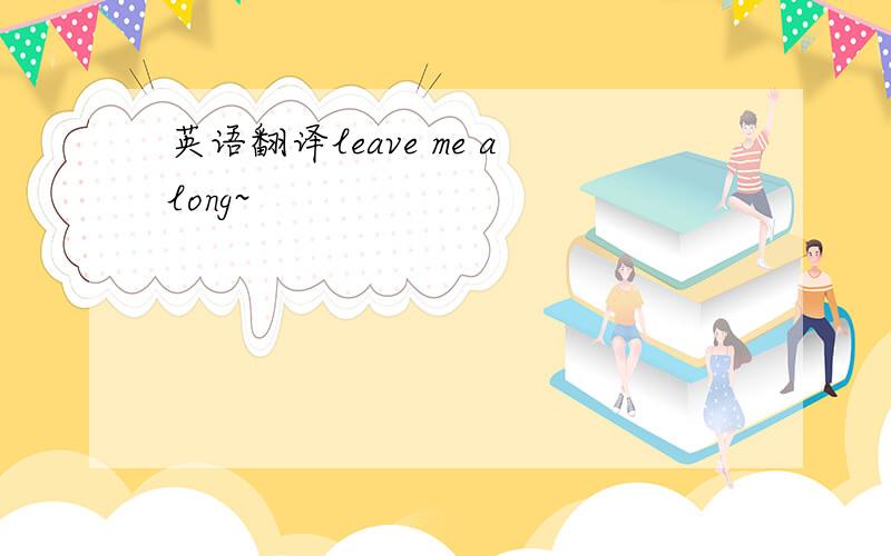 英语翻译leave me along~