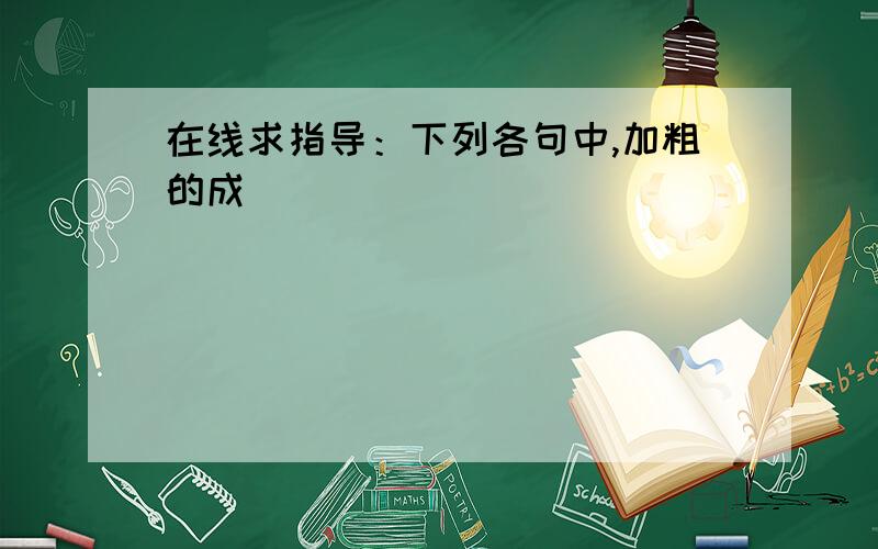 在线求指导：下列各句中,加粗的成