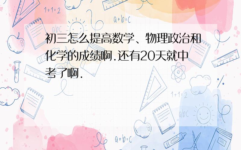 初三怎么提高数学、物理政治和化学的成绩啊.还有20天就中考了啊.