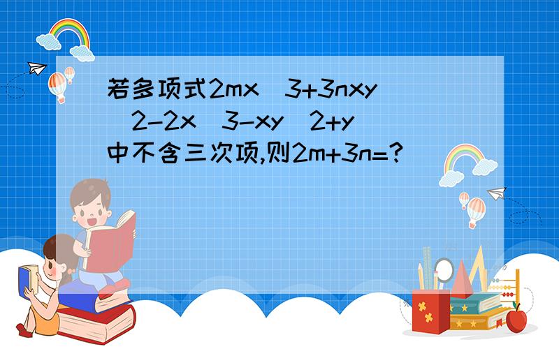 若多项式2mx^3+3nxy^2-2x^3-xy^2+y中不含三次项,则2m+3n=?