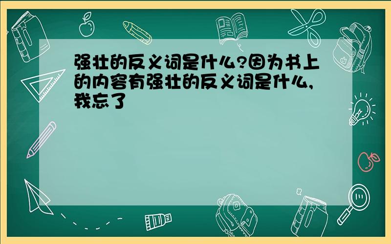 强壮的反义词是什么?因为书上的内容有强壮的反义词是什么,我忘了