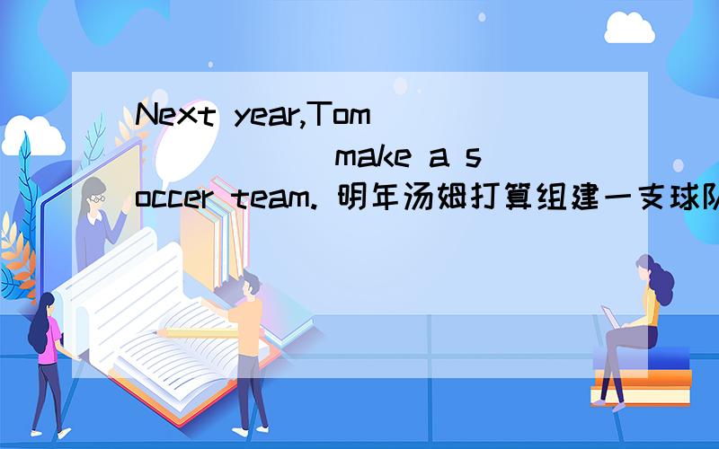 Next year,Tom ()()()make a soccer team. 明年汤姆打算组建一支球队