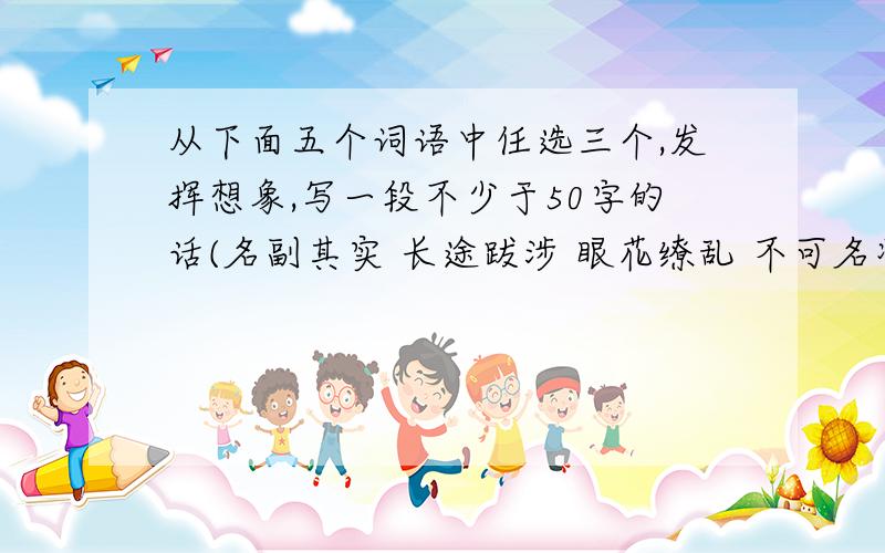 从下面五个词语中任选三个,发挥想象,写一段不少于50字的话(名副其实 长途跋涉 眼花缭乱 不可名状 精疲力竭)