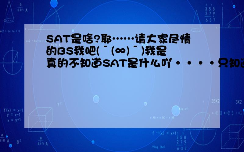 SAT是啥?耶……请大家尽情的BS我吧(ˉ(∞)ˉ)我是真的不知道SAT是什么吖····只知道PETS能不能详细的跟我说