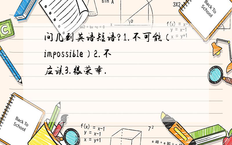 问几到英语短语?1.不可能（impossible）2.不应该3.很荣幸.