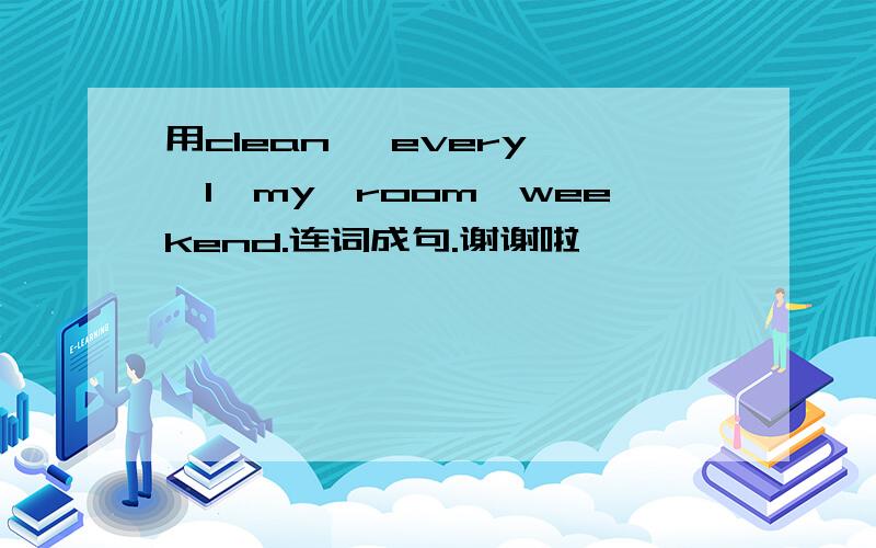 用clean ,every ,I,my,room,weekend.连词成句.谢谢啦