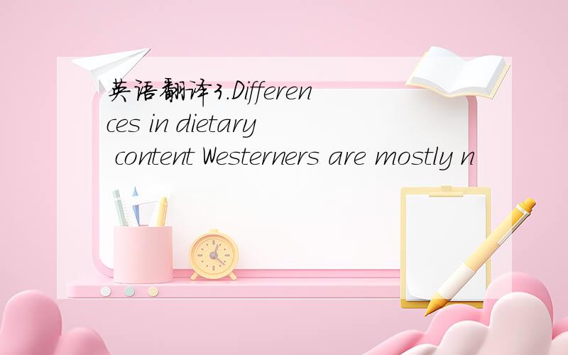 英语翻译3.Differences in dietary content Westerners are mostly n