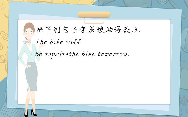 把下列句子变成被动语态.3.The bike will be repairethe bike tomorrow.