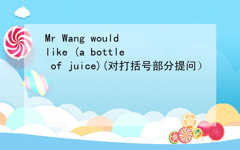 Mr Wang would like (a bottle of juice)(对打括号部分提问）