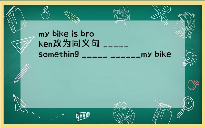 my bike is broken改为同义句 _____something _____ ______my bike