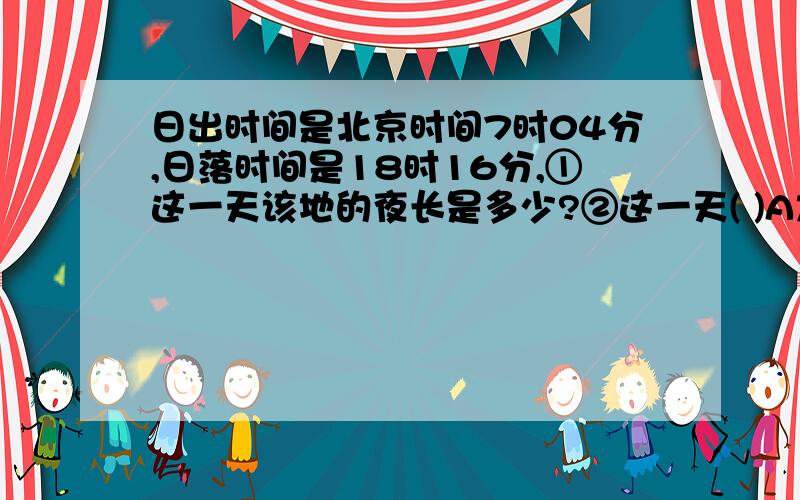 日出时间是北京时间7时04分,日落时间是18时16分,①这一天该地的夜长是多少?②这一天( )A太阳直射点