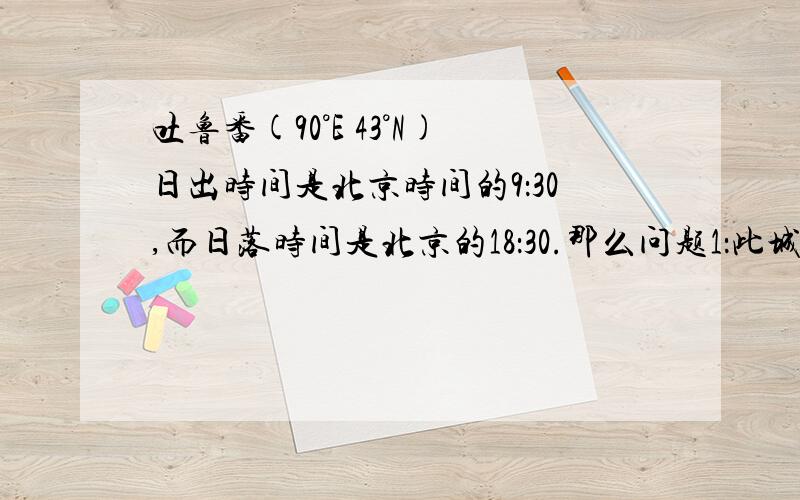 吐鲁番(90°E 43°N)日出时间是北京时间的9：30,而日落时间是北京的18：30.那么问题1：此城市的季节是什么?