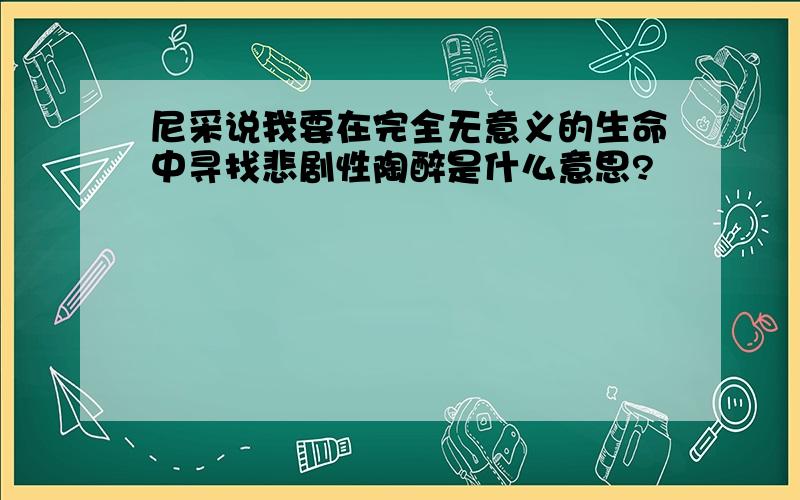 尼采说我要在完全无意义的生命中寻找悲剧性陶醉是什么意思?