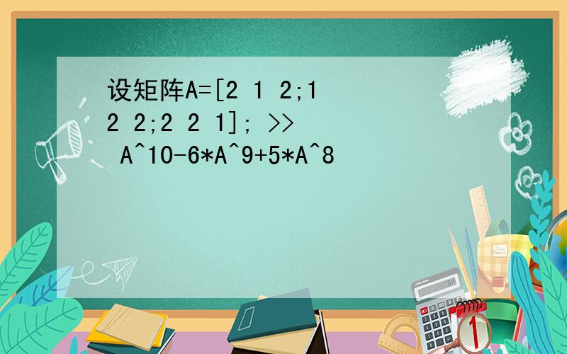 设矩阵A=[2 1 2;1 2 2;2 2 1]; >> A^10-6*A^9+5*A^8