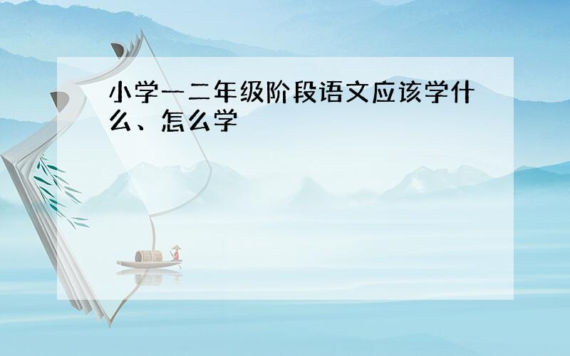 小学一二年级阶段语文应该学什么、怎么学