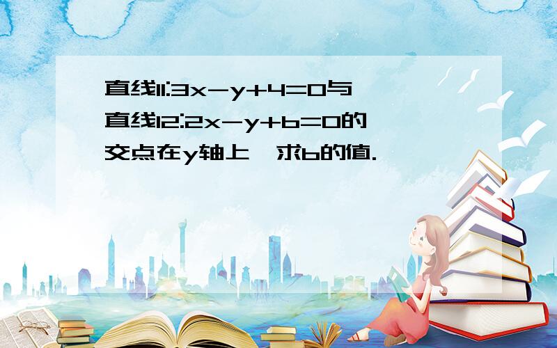 直线l1:3x-y+4=0与直线l2:2x-y+b=0的交点在y轴上,求b的值.