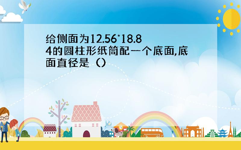 给侧面为12.56*18.84的圆柱形纸筒配一个底面,底面直径是（）