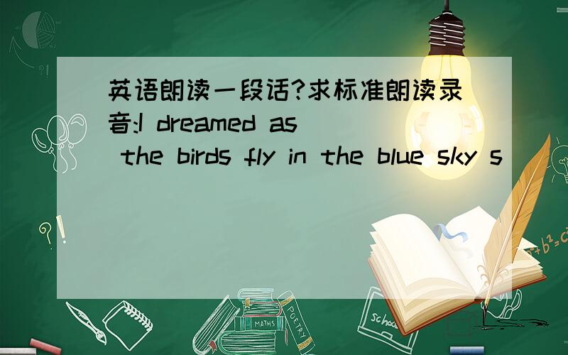 英语朗读一段话?求标准朗读录音:I dreamed as the birds fly in the blue sky s