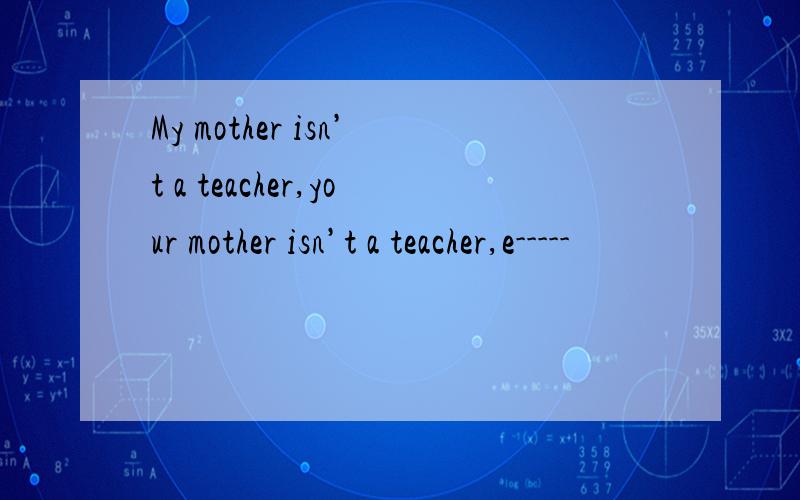 My mother isn’t a teacher,your mother isn’t a teacher,e-----