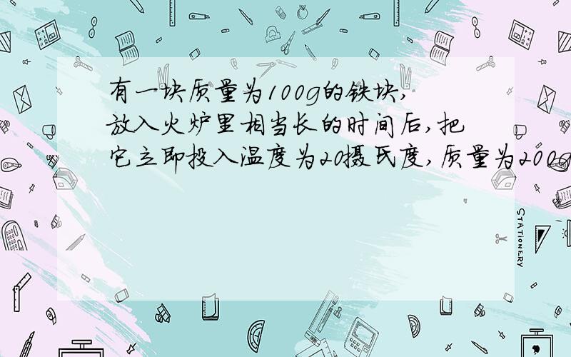 有一块质量为100g的铁块,放入火炉里相当长的时间后,把它立即投入温度为20摄氏度,质量为200g的水中,若铁块放出的热