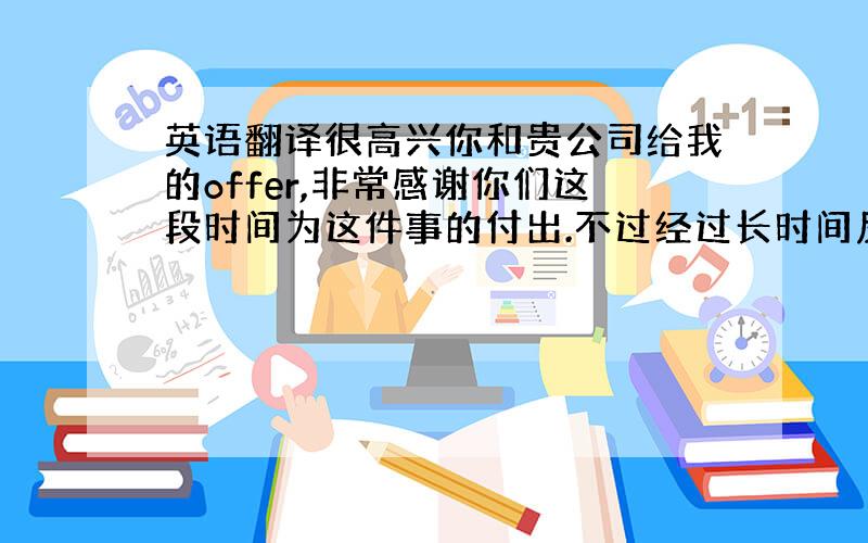 英语翻译很高兴你和贵公司给我的offer,非常感谢你们这段时间为这件事的付出.不过经过长时间反复的思考,我对这件事情一直