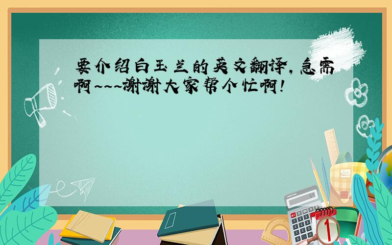 要介绍白玉兰的英文翻译,急需啊~~~谢谢大家帮个忙啊!