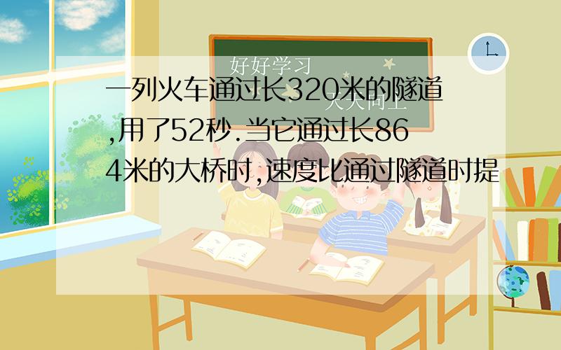 一列火车通过长320米的隧道,用了52秒.当它通过长864米的大桥时,速度比通过隧道时提