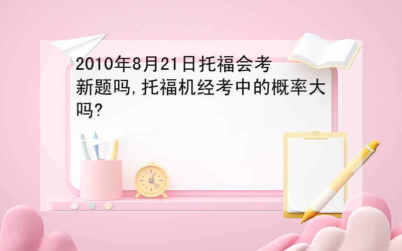 2010年8月21日托福会考新题吗,托福机经考中的概率大吗?