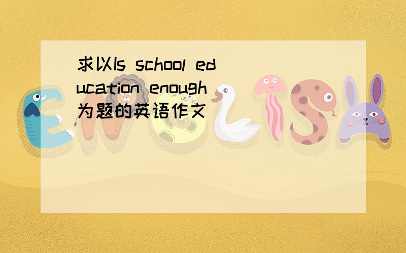 求以Is school education enough为题的英语作文