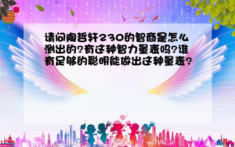 请问陶哲轩230的智商是怎么测出的?有这种智力量表吗?谁有足够的聪明能做出这种量表?