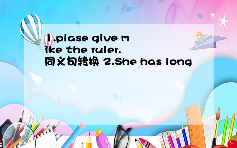 1.plase give mike the ruler.同义句转换 2.She has long