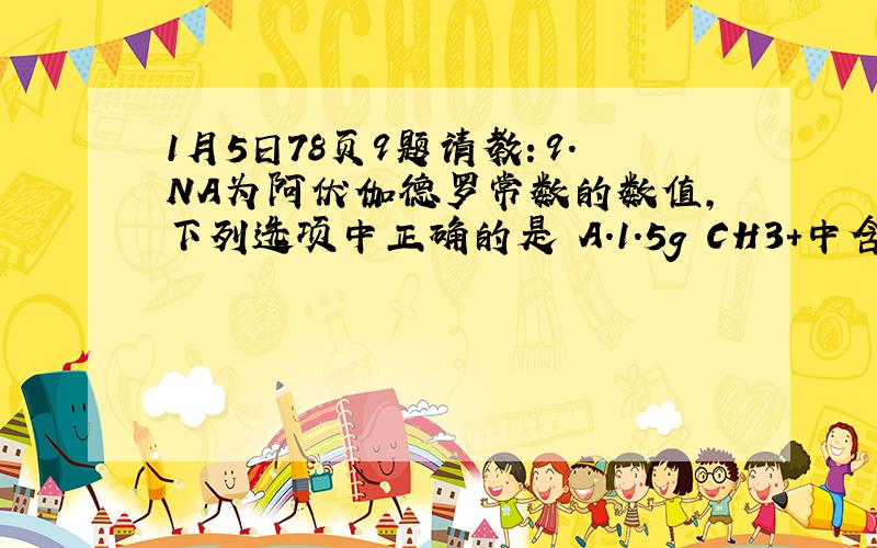 1月5日78页9题请教：9.NA为阿伏伽德罗常数的数值，下列选项中正确的是 A.1.5g CH3+中含有的电子数为0.8