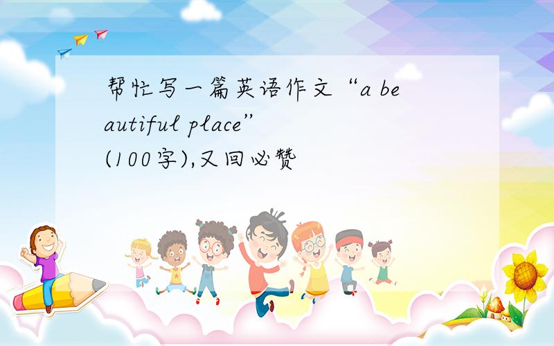 帮忙写一篇英语作文“a beautiful place”(100字),又回必赞