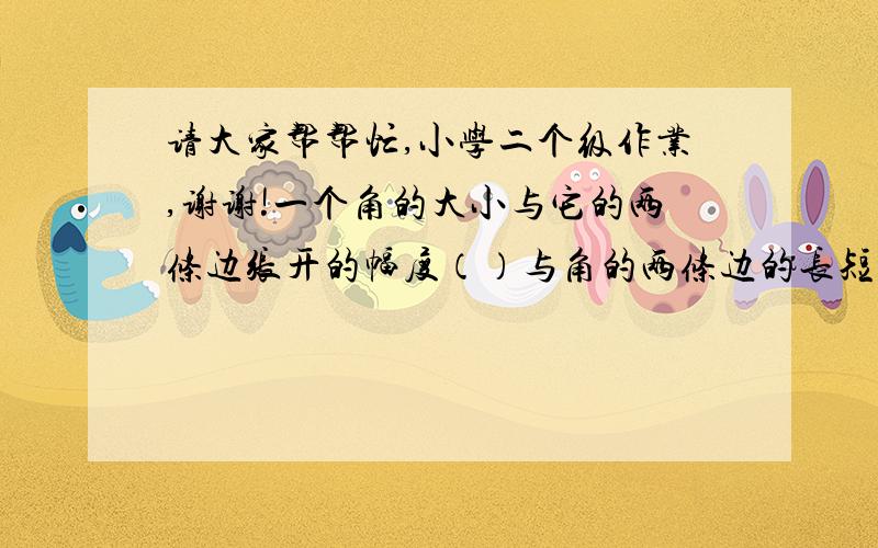 请大家帮帮忙,小学二个级作业,谢谢!一个角的大小与它的两条边张开的幅度（）与角的两条边的长短（）