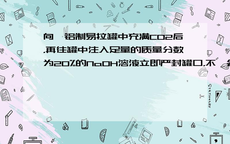 向一铝制易拉罐中充满CO2后，再往罐中注入足量的质量分数为20%的NaOH溶液立即严封罐口，不一会儿就发现易拉罐变瘪，再