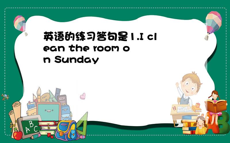 英语的练习答句是1.I clean the room on Sunday