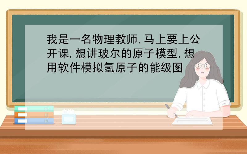 我是一名物理教师,马上要上公开课,想讲玻尔的原子模型,想用软件模拟氢原子的能级图