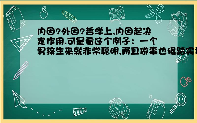 内因?外因?哲学上,内因起决定作用.可是看这个例子：一个男孩生来就非常聪明,而且做事也很踏实认真.这都是从他母亲那里遗传