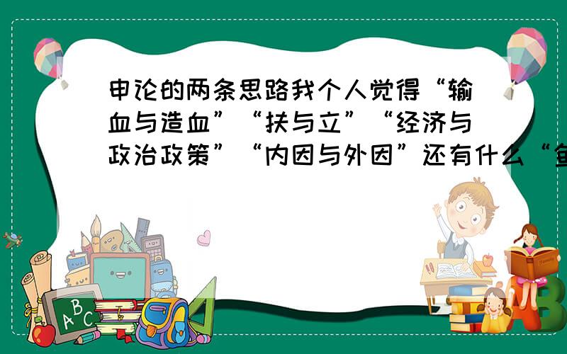 申论的两条思路我个人觉得“输血与造血”“扶与立”“经济与政治政策”“内因与外因”还有什么“鱼与渔”其实本质上是没有区别的