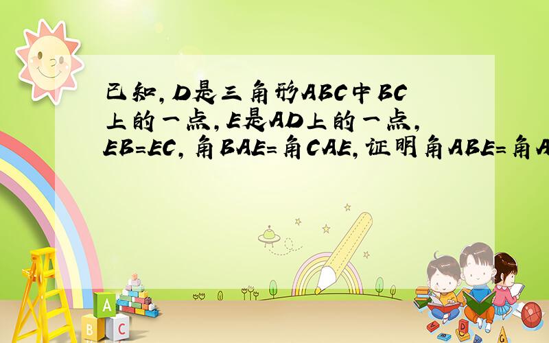 已知,D是三角形ABC中BC上的一点,E是AD上的一点,EB=EC,角BAE=角CAE,证明角ABE=角ACE