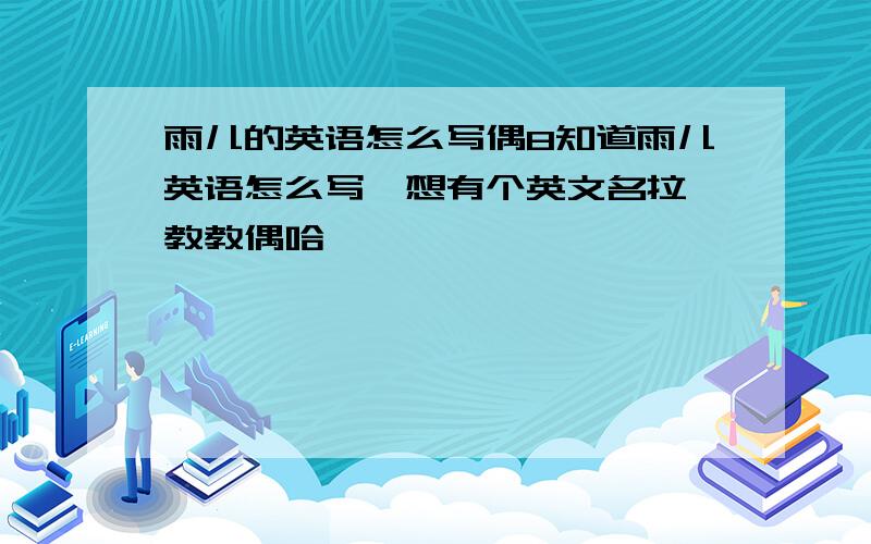 雨儿的英语怎么写偶8知道雨儿英语怎么写`想有个英文名拉`教教偶哈`