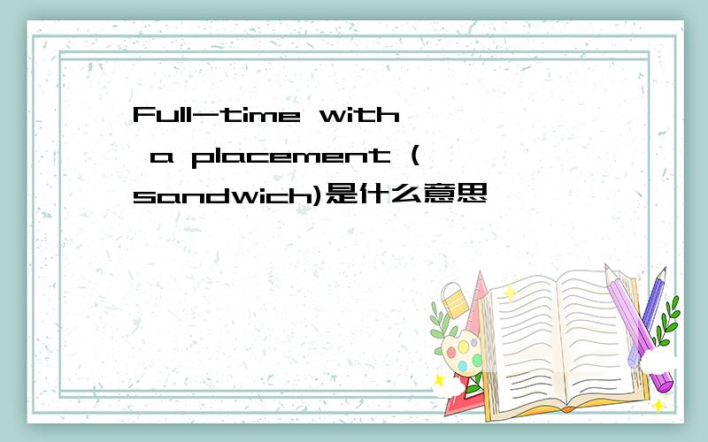 Full-time with a placement (sandwich)是什么意思