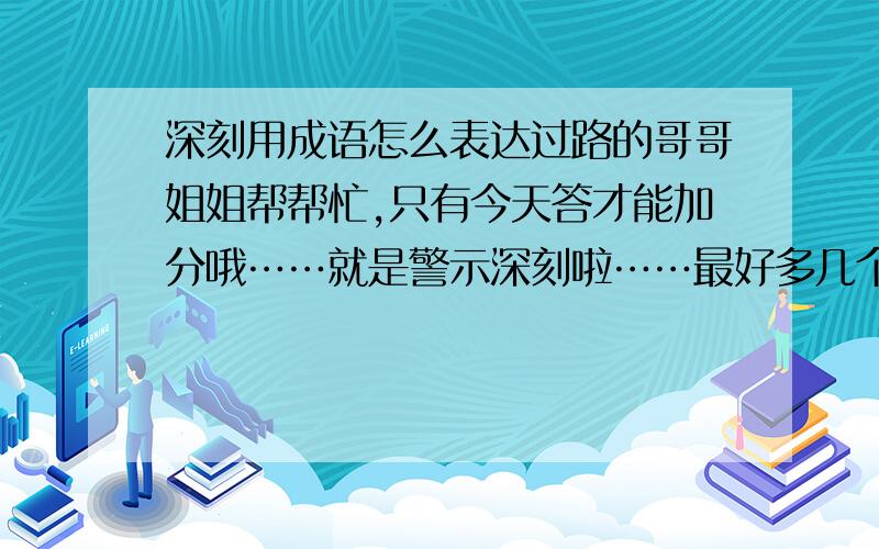 深刻用成语怎么表达过路的哥哥姐姐帮帮忙,只有今天答才能加分哦……就是警示深刻啦……最好多几个……